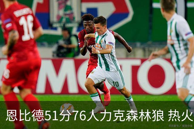 恩比德51分76人力克森林狼 热火送魔术3连败