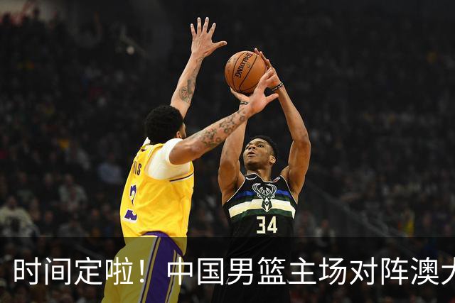 时间定啦！中国男篮主场对阵澳大利亚，CCTV5+全程直播