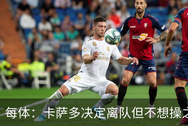 每体：卡萨多决定离队但不想操之过急，曼联马竞等队有意